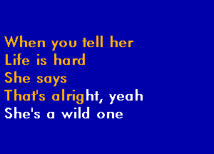 When you tell her
Life is hard

She says
That's alright, yeah

She's a wild one