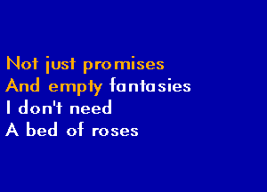 Not iusf promises
And empty fantasies

I don't need
A bed of roses