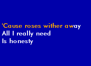 'Cause roses wither away

All I really need
Is honesty