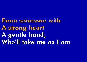 From someone with
A strong heart

A gentle hand,
Who'll take me as I am