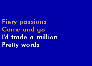 Fiery passions
Come and 90

I'd trade a million

PreHy words