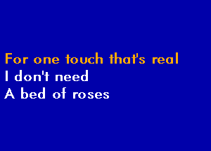 For one touch ihafs real

I don't need

A bed of roses
