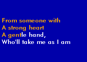 From someone with
A strong heart

A gentle hand,
Who'll take me as I am