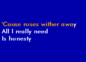'Cause roses wither away

All I really need
Is honesty
