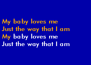 My be by loves me
Just the way that I am

My be by loves me
Just the way that I am