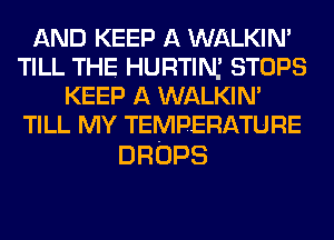 ANDKEH3AVWHKMP
TILL THE HURTIM STOPS
KEEP A WALKIN'
TILL MY TEMPERATURE

DROPS