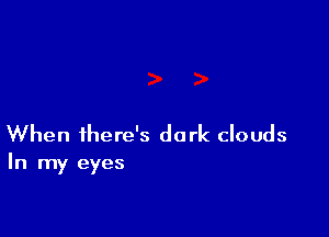 When there's dark clouds

In my eyes