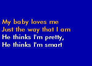 My be by loves me
Just the way that I am

He thinks I'm preHy,
He thinks I'm smart