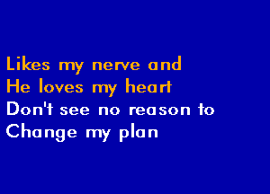 Likes my newe and
He loves my heart

Don't see no reason to
Change my plan