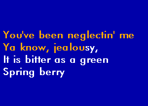 You've been neglectin' me
Ya know, iealousy,

If is biifer as a green
Spring berry