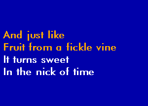 And iusf like

Fruit from o fickle vine

It turns sweet
In the nick of time