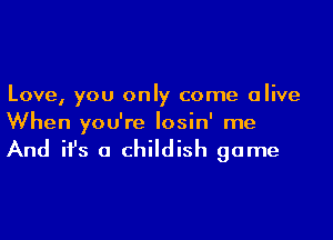 Love, you only come alive

When you're Iosin' me

And it's a childish game