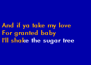 And if ya take my love

For granted bu by
I'll shake the sugar free