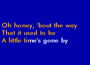 Oh honey, 'bouf the way

That if used to be
A lime time's gone by