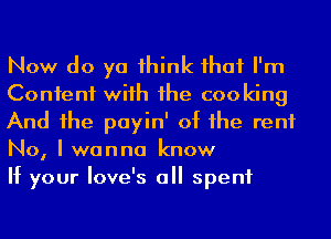 Now do ya 1hink ihaf I'm

Confenf wiih 1he cooking

And he payin' of he rent
No, I wanna know

If your Iove's a spent
