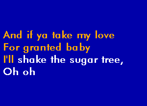 And if ya take my love
For granted be by

I'll shake the sugar free,

Oh oh