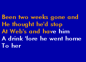 Been 1WD weeks gone and
He 1houghf he'd stop
A1 Web's and have him

A drink 'fore he went home

To her