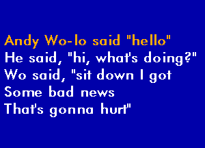 Andy Wo-Io said hello
He said, hi, what's doing?

We said, sit down I got
Some bad news

Thafs gon no hurt