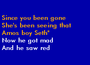 Since you been gone
She's been seeing that

Amos boy Seth
Now he got mad
And he saw red