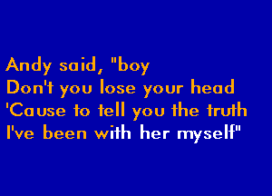 Andy said, I'boy

Don't you lose your head
'Cause to fell you he frufh
I've been wiih her myself