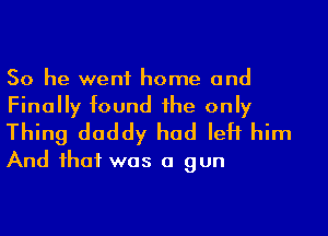 So he went home and
Finally found the only

Thing daddy had left him
And that was a gun