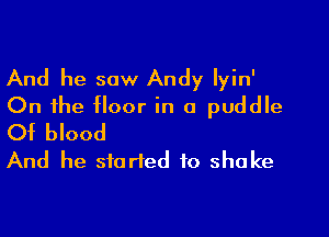 And he saw Andy lyin'
On the floor in a puddle

Of blood
And he started to shake