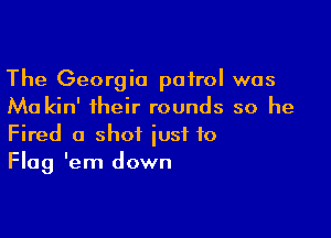 The Georgia patrol was
Ma kin' their rounds so he

Fired a shot just to
Flag 'em down