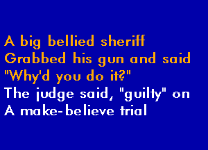 A big bellied sheriff
Grabbed his gun and said
Why'd you do if?

The iudge said, guiHy on

A ma ke- believe irial