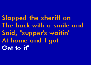 Slapped 1he sheriff on
The back wiih a smile and
Said, supper's waiiin'

At home and I got

Get to if'