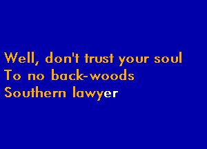 Well, don't trust your soul

To no back-woods
Southern lawyer