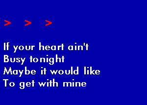 If your heart ain't

Busy tonight
Maybe it would like
To get with mine