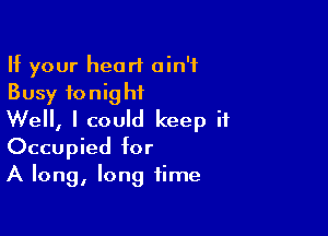 If your heart ain't
Busy tonight

Well, I could keep it
Occupied for
A long, long time