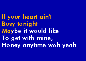 If your heart ain't
Busy tonight

Maybe it would like
To get with mine,
Honey anytime woh yeah