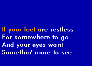 If your feet are restless
For somewhere to go
And your eyes wont
Somethin' more to see