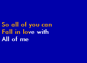 So all of you can

Fall in love with

All of me