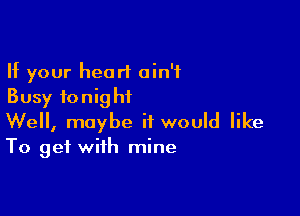 If your heart ain't
Busy fonighiL

Well, maybe it would like
To get with mine