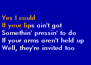 Yes I could

If your lips ain't got
Someihin' pressin' to do

If your arms aren't held up
We, 1hey're inviied foo