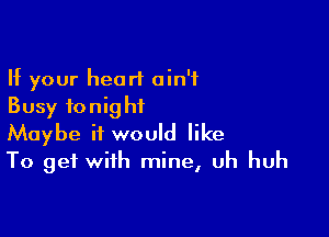 If your heart ain't
Busy fonighiL

Maybe it would like
To get with mine, uh huh