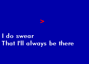 I do swear
Thai I'll always be there