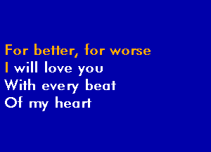 For better, for worse
I will love you

With every beat
Of my heart