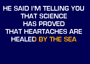 HE SAID I'M TELLING YOU
THAT SCIENCE
HAS PROVED
THAT HEARTACHES ARE
HEALED BY THE SEA