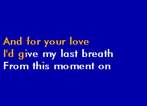 And for your love

I'd give my last breath
From this moment on