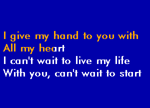 I give my hand to you wiih
All my heart

I can't wait to live my life
Wiih you, ca n'f wait to start