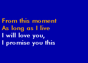 From this moment
As long as I live

I will love you,
I promise you this