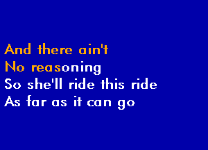 And there ain't
No reasoning

So she'll ride this ride

As far as if can go