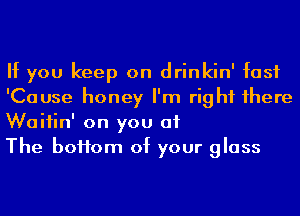 If you keep on drinkin' fast
'Cause honey I'm right 1here
Waitin' on you at

The boHom of your glass