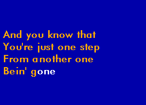 And you know that
You're iusi one step

From another one
Bein' gone