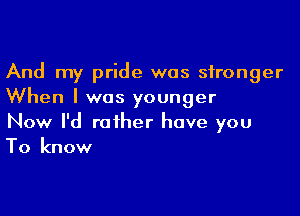 And my pride was sironger
When I was younger

Now I'd raiher have you
To know