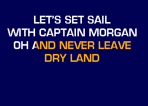 LET'S SET SAIL
WITH CAPTAIN MORGAN
0H AND NEVER LEAVE
DRY LAND