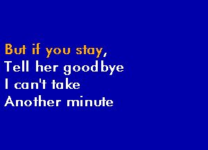 But if you stay,
Tell her good bye

I can't take
Another minute